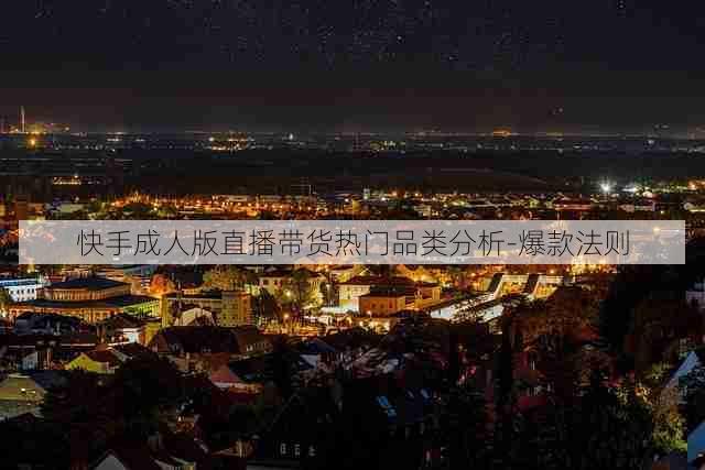 快手成人版直播带货热门品类分析-爆款法则