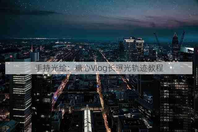 手持光绘：糖心Vlog长曝光轨迹教程
