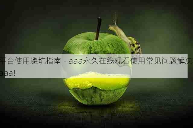 平台使用避坑指南 - aaa永久在线观看使用常见问题解决，aaa!