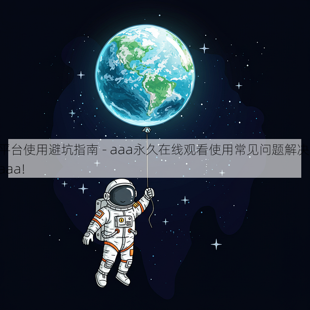 平台使用避坑指南 - aaa永久在线观看使用常见问题解决，aaa!