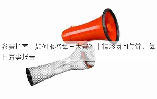 参赛指南：如何报名每日大赛？｜精彩瞬间集锦，每日赛事报告