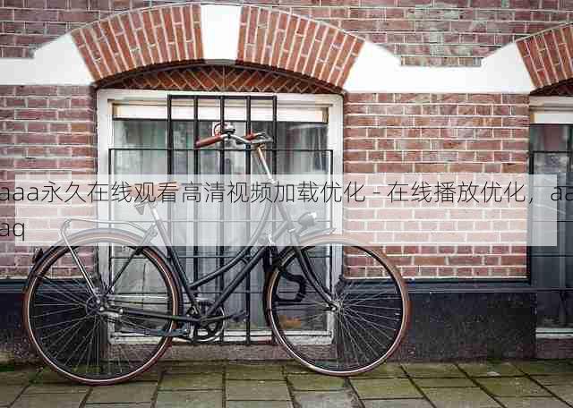 aaa永久在线观看高清视频加载优化 - 在线播放优化,aaaq