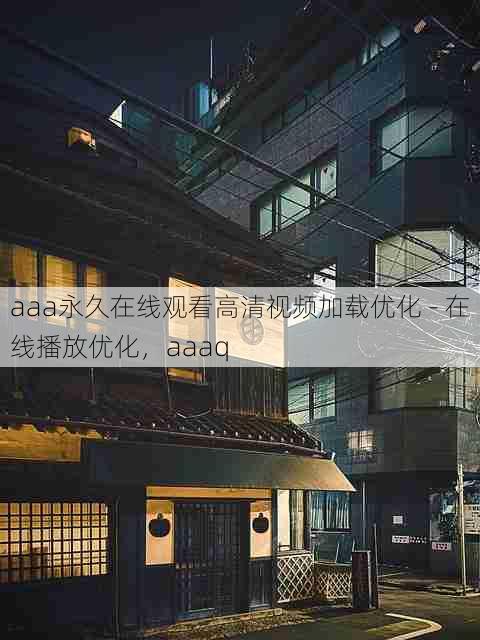 aaa永久在线观看高清视频加载优化 - 在线播放优化,aaaq