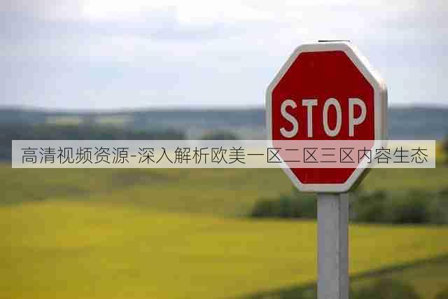 高清视频资源-深入解析欧美一区二区三区内容生态