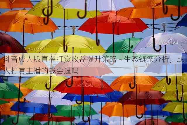 抖音成人版直播打赏收益提升策略 - 生态链条分析，成人打赏主播的钱会退吗