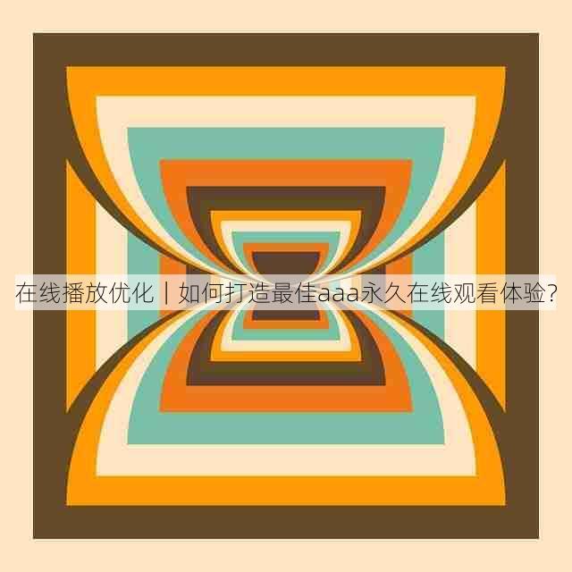在线播放优化｜如何打造最佳aaa永久在线观看体验？