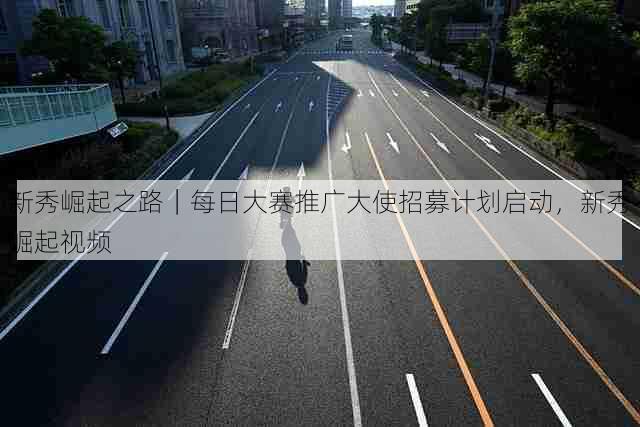 新秀崛起之路｜每日大赛推广大使招募计划启动，新秀崛起视频