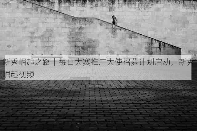 新秀崛起之路｜每日大赛推广大使招募计划启动，新秀崛起视频