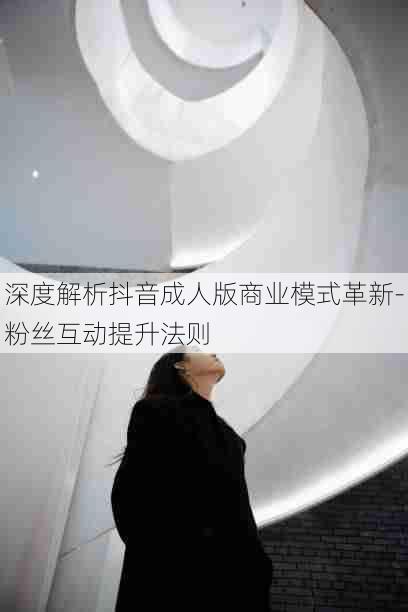 深度解析抖音成人版商业模式革新-粉丝互动提升法则