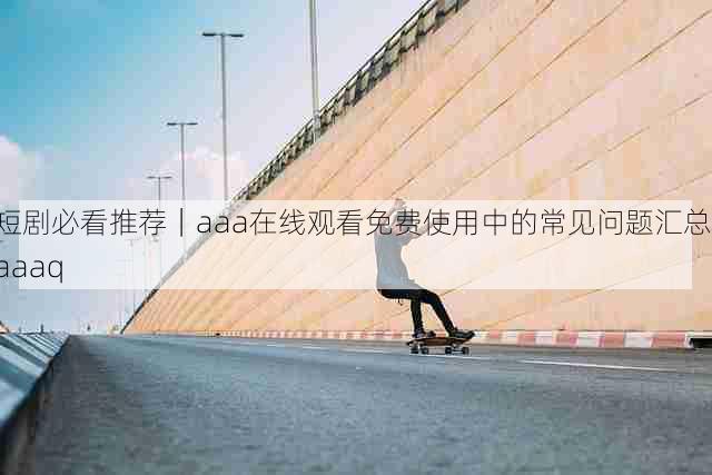 短剧必看推荐｜aaa在线观看免费使用中的常见问题汇总，aaaq