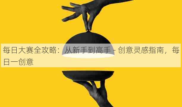 每日大赛全攻略：从新手到高手 - 创意灵感指南，每日一创意
