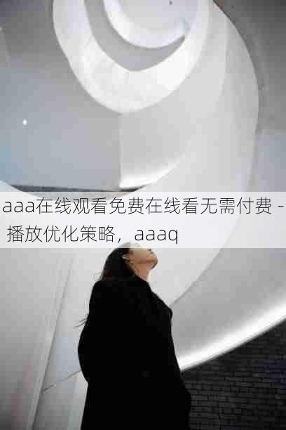 aaa在线观看免费在线看无需付费 - 播放优化策略，aaaq