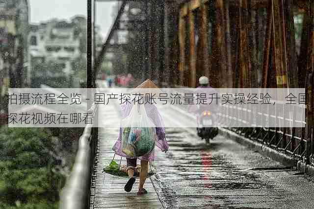 拍摄流程全览 - 国产探花账号流量提升实操经验，全国探花视频在哪看