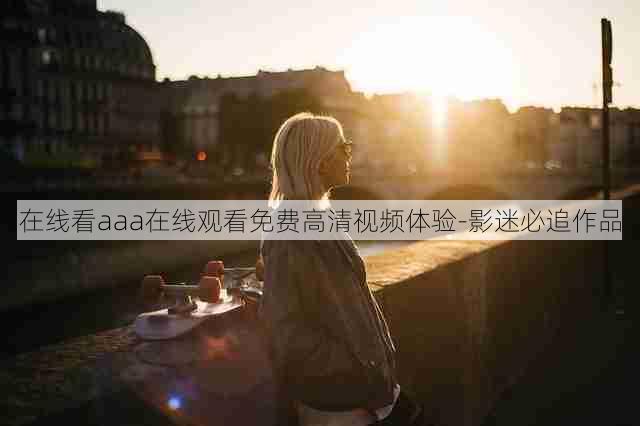 在线看aaa在线观看免费高清视频体验-影迷必追作品