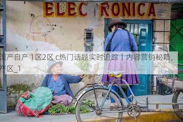 国产自产 1区2区 c热门话题实时追踪|内容营销秘籍,国产区_1