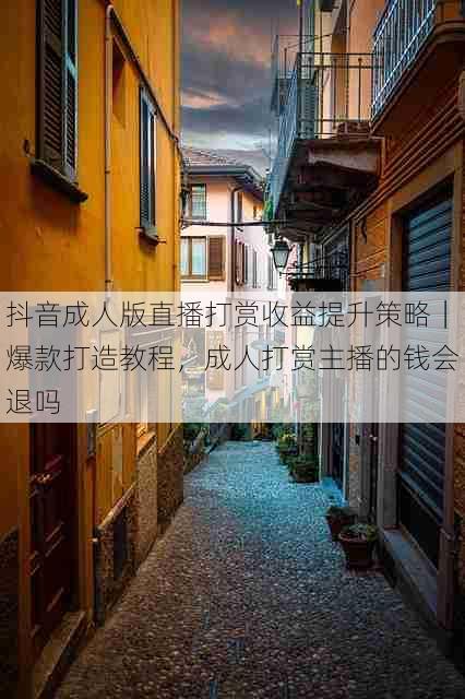 抖音成人版直播打赏收益提升策略｜爆款打造教程，成人打赏主播的钱会退吗