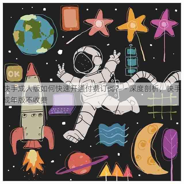 快手成人版如何快速开通付费订阅？ - 深度剖析，快手成年版不收费