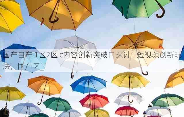 国产自产 1区2区 c内容创新突破口探讨 - 短视频创新玩法，国产区_1