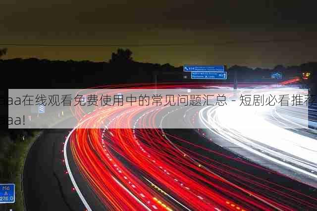 aaa在线观看免费使用中的常见问题汇总 - 短剧必看推荐,aaa!