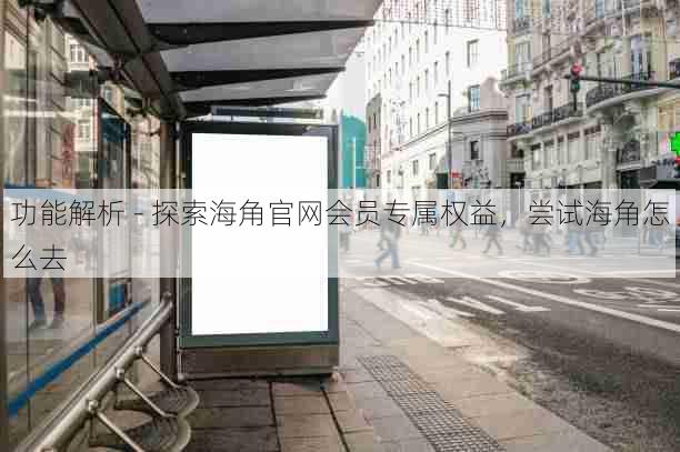 功能解析 - 探索海角官网会员专属权益，尝试海角怎么去