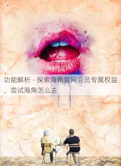 功能解析 - 探索海角官网会员专属权益，尝试海角怎么去