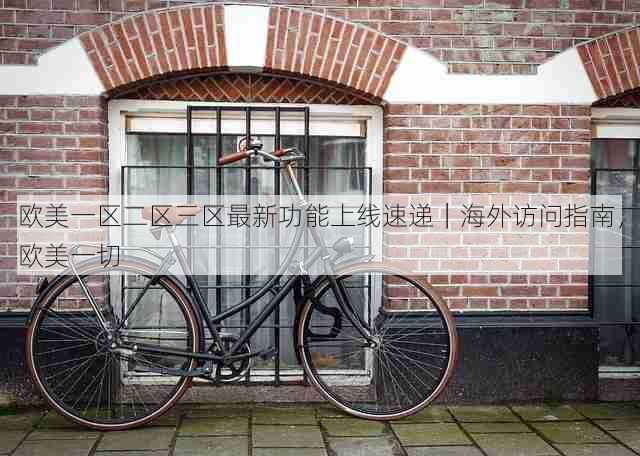 欧美一区二区三区最新功能上线速递|海外访问指南,欧美一切