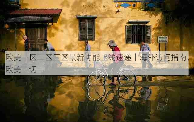 欧美一区二区三区最新功能上线速递|海外访问指南,欧美一切