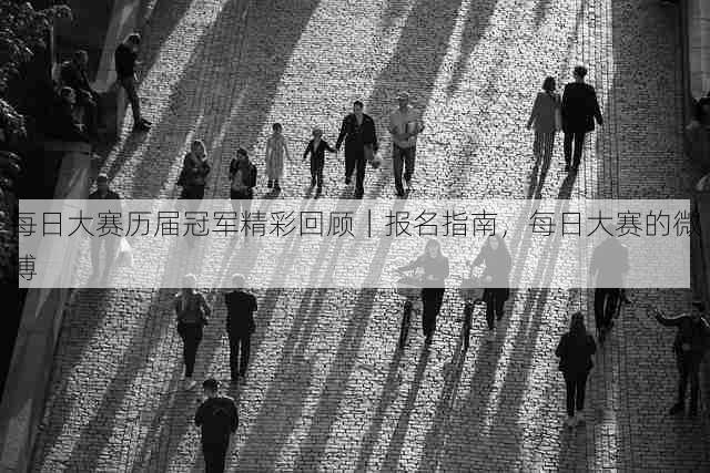 每日大赛历届冠军精彩回顾|报名指南,每日大赛的微博
