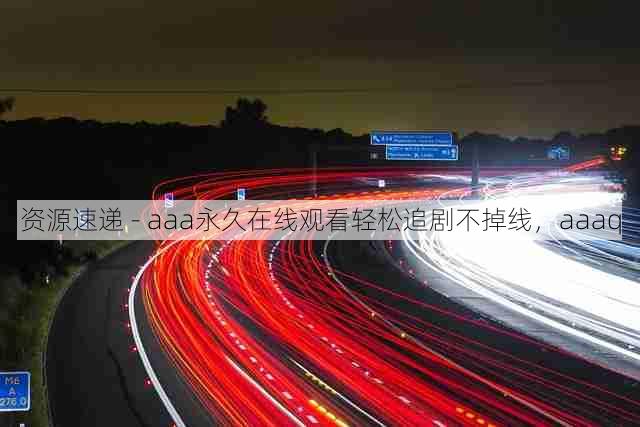 资源速递 - aaa永久在线观看轻松追剧不掉线,aaaq
