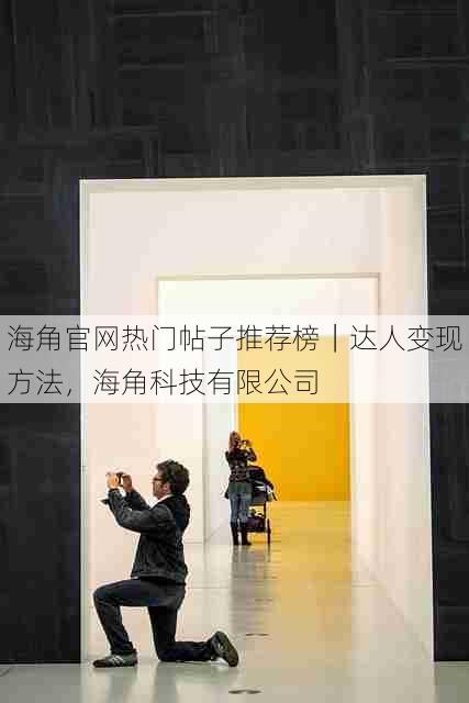 海角官网热门帖子推荐榜|达人变现方法,海角科技有限公司