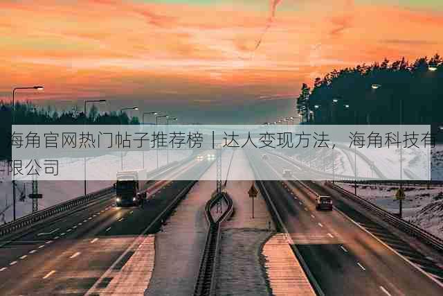 海角官网热门帖子推荐榜|达人变现方法,海角科技有限公司