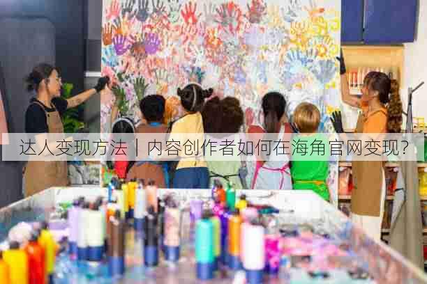 达人变现方法｜内容创作者如何在海角官网变现？