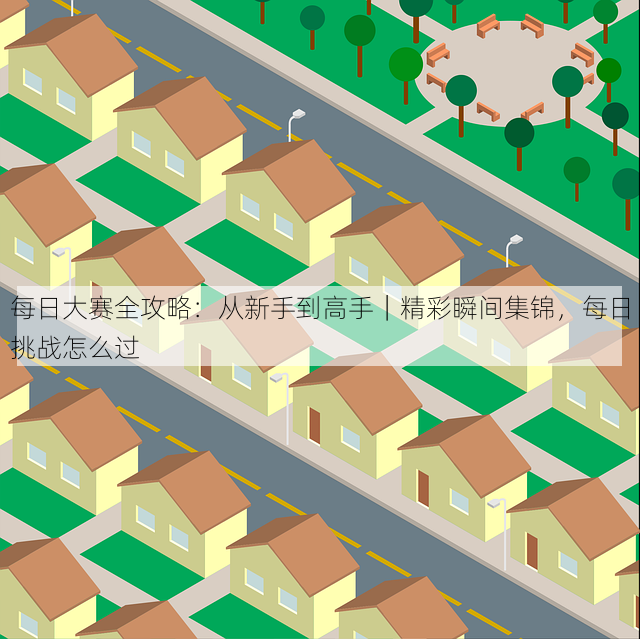 每日大赛全攻略:从新手到高手|精彩瞬间集锦,每日挑战怎么过