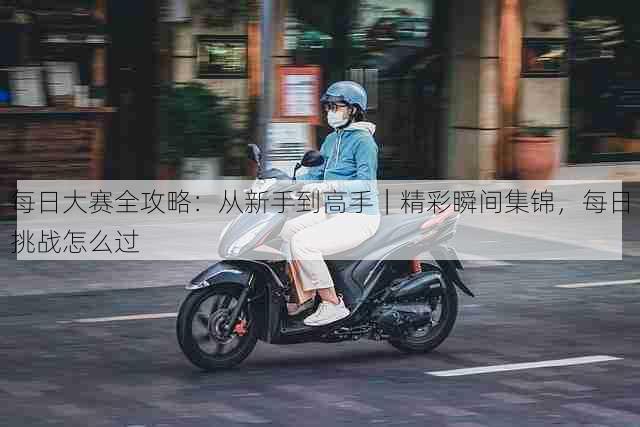 每日大赛全攻略:从新手到高手|精彩瞬间集锦,每日挑战怎么过