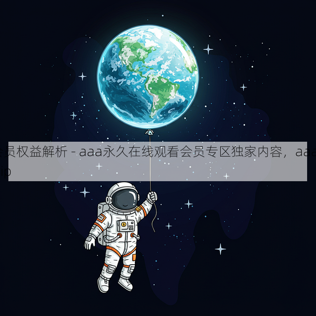 会员权益解析 - aaa永久在线观看会员专区独家内容,aaag.vip