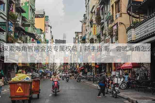 探索海角官网会员专属权益|新手指南,尝试海角怎么打