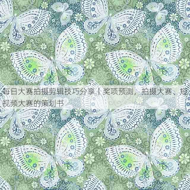 每日大赛拍摄剪辑技巧分享|奖项预测,拍摄大赛、短视频大赛的策划书