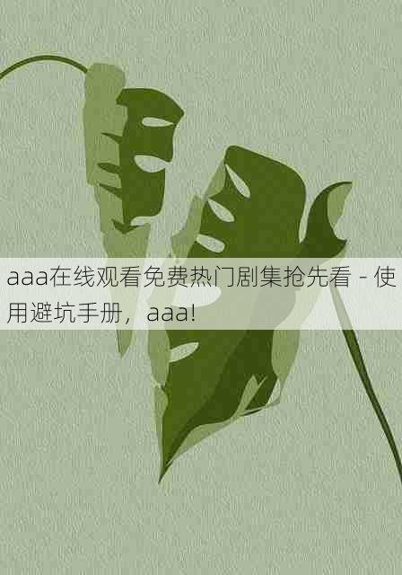 aaa在线观看免费热门剧集抢先看 - 使用避坑手册，aaa!
