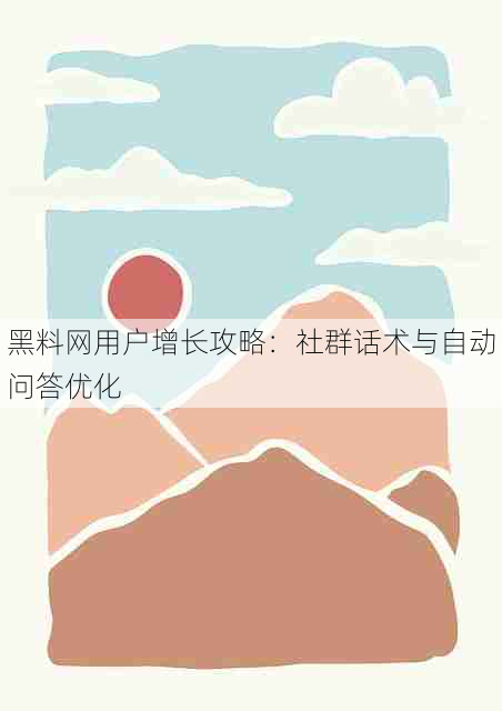 黑料网用户增长攻略:社群话术与自动问答优化