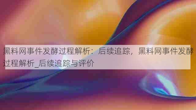 黑料网事件发酵过程解析:后续追踪,黑料网事件发酵过程解析_后续追踪与评价