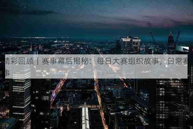 精彩回顾|赛事幕后揭秘:每日大赛组织故事,日常赛事