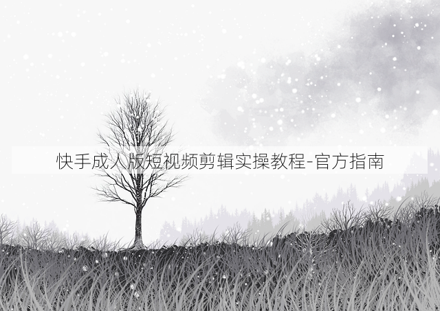 快手成人版短视频剪辑实操教程-官方指南